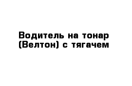 Водитель на тонар (Велтон) с тягачем